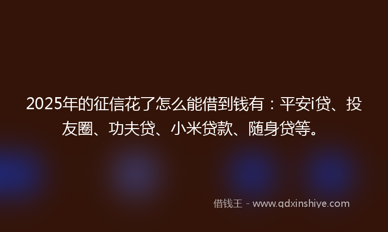 2025年的征信花了怎么能借到钱有：平安i贷、投友圈、功夫贷、小米贷款、随身贷等。