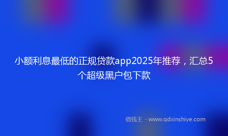 小额利息最低的正规贷款app2025年推荐，汇总5个超级黑户包下款