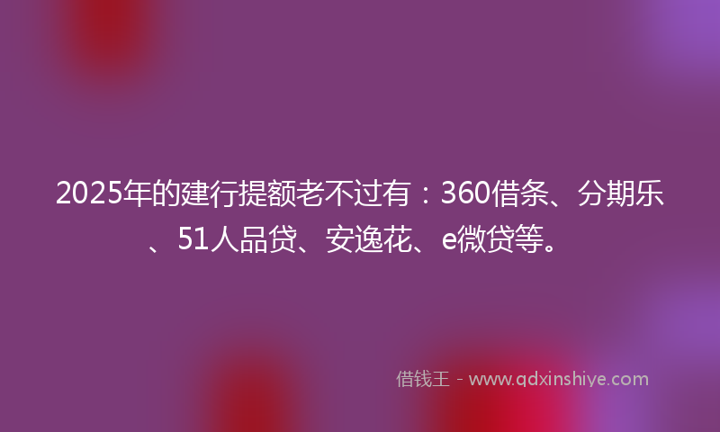 2025年的建行提额老不过有：360借条、分期乐、51人品贷、安逸花、e微贷等。