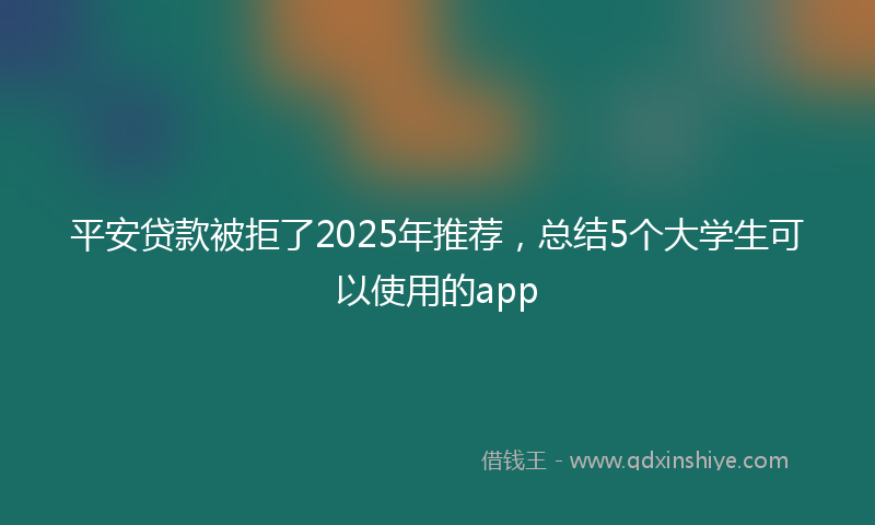 平安贷款被拒了2025年推荐，总结5个大学生可以使用的app