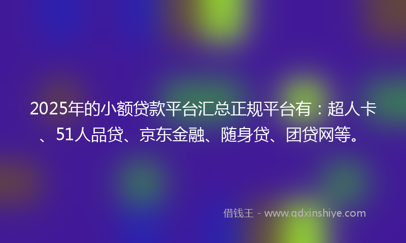 2025年的小额贷款平台汇总正规平台有：超人卡、51人品贷、京东金融、随身贷、团贷网等。