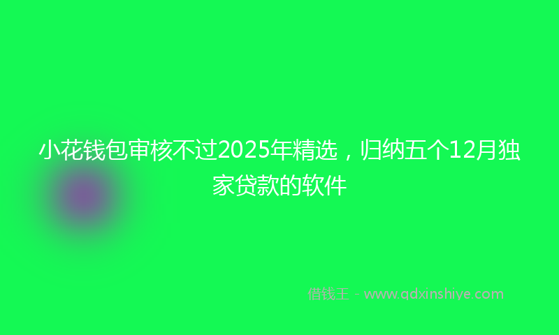 小花钱包审核不过2025年精选，归纳五个12月独家贷款的软件