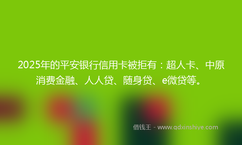 2025年的平安银行信用卡被拒有：超人卡、中原消费金融、人人贷、随身贷、e微贷等。