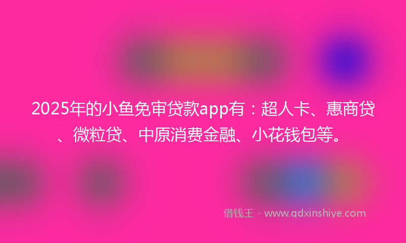2025年的小鱼免审贷款app有：超人卡、惠商贷、微粒贷、中原消费金融、小花钱包等。
