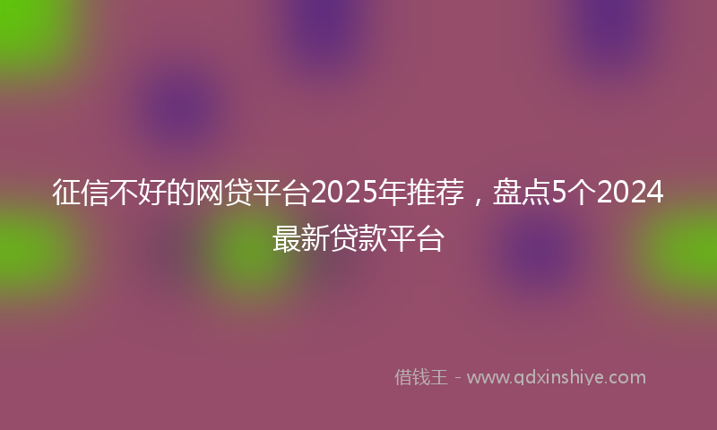 征信不好的网贷平台2025年推荐，盘点5个2024最新贷款平台