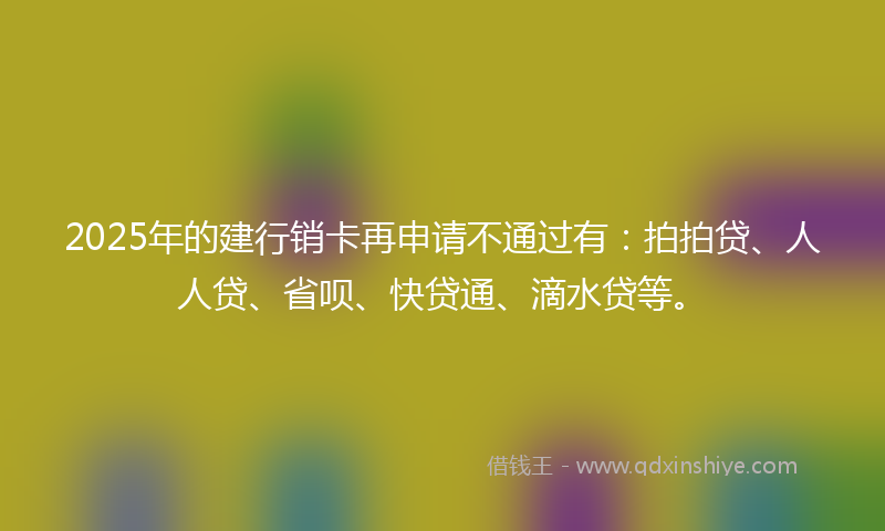 2025年的建行销卡再申请不通过有：拍拍贷、人人贷、省呗、快贷通、滴水贷等。
