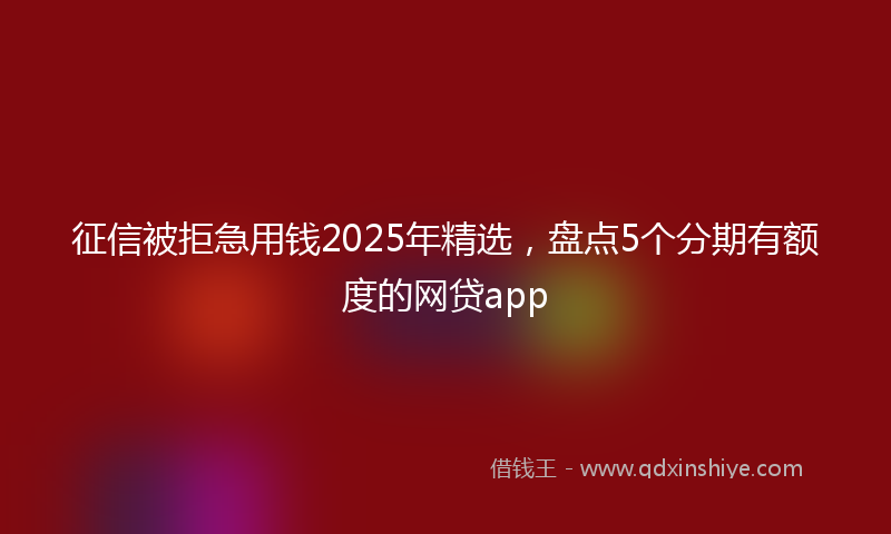 征信被拒急用钱2025年精选，盘点5个分期有额度的网贷app