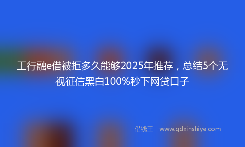 工行融e借被拒多久能够2025年推荐，总结5个无视征信黑白100%秒下网贷口子