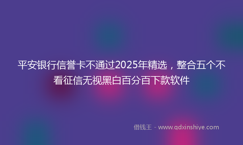 平安银行信誉卡不通过2025年精选，整合五个不看征信无视黑白百分百下款软件