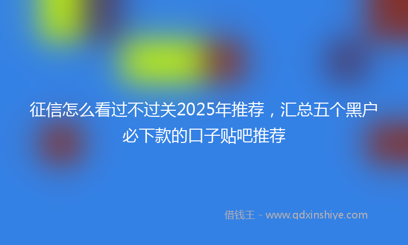 征信怎么看过不过关2025年推荐，汇总五个黑户必下款的口子贴吧推荐