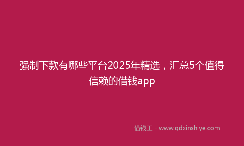 强制下款有哪些平台2025年精选，汇总5个值得信赖的借钱app