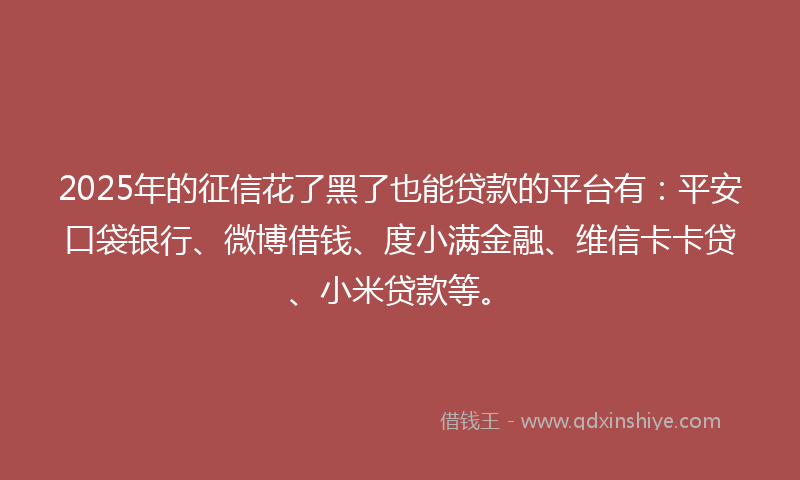 2025年的征信花了黑了也能贷款的平台有：平安口袋银行、微博借钱、度小满金融、维信卡卡贷、小米贷款等。