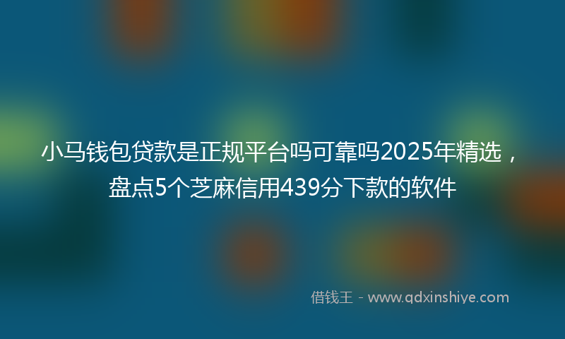 小马钱包贷款是正规平台吗可靠吗2025年精选，盘点5个芝麻信用439分下款的软件