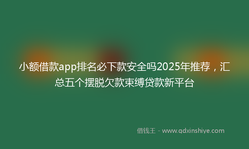 小额借款app排名必下款安全吗2025年推荐，汇总五个摆脱欠款束缚贷款新平台