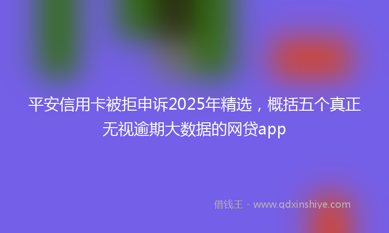 平安信用卡被拒申诉2025年精选，概括五个真正无视逾期大数据的网贷app