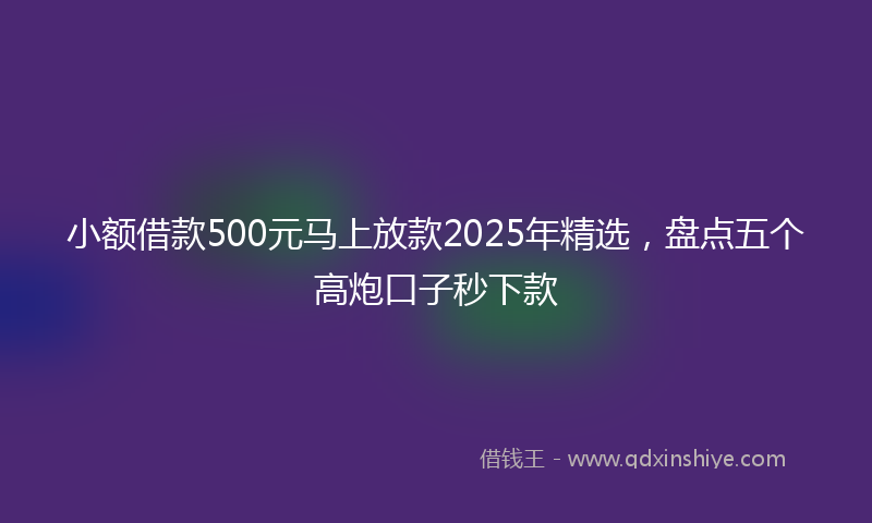 小额借款500元马上放款2025年精选，盘点五个高炮口子秒下款
