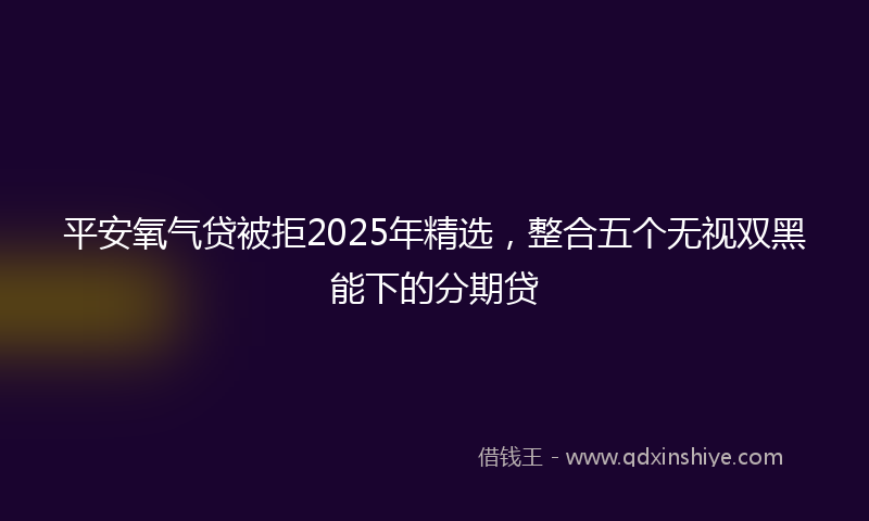 平安氧气贷被拒2025年精选，整合五个无视双黑能下的分期贷