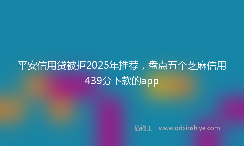 平安信用贷被拒2025年推荐，盘点五个芝麻信用439分下款的app