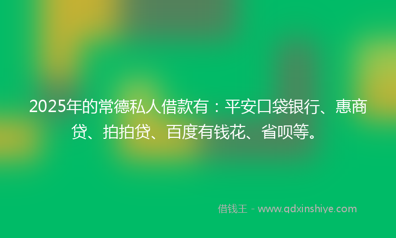 2025年的常德私人借款有：平安口袋银行、惠商贷、拍拍贷、百度有钱花、省呗等。