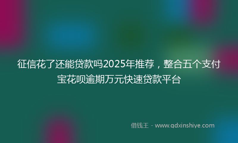 征信花了还能贷款吗2025年推荐，整合五个支付宝花呗逾期万元快速贷款平台