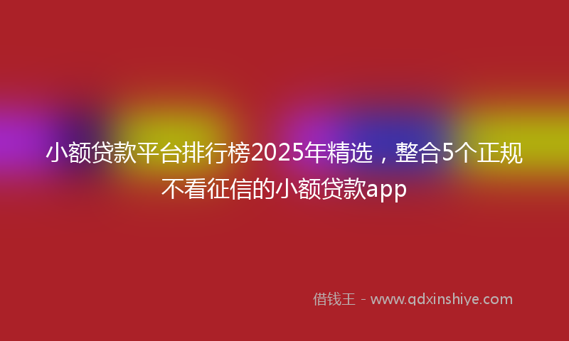 小额贷款平台排行榜2025年精选，整合5个正规不看征信的小额贷款app