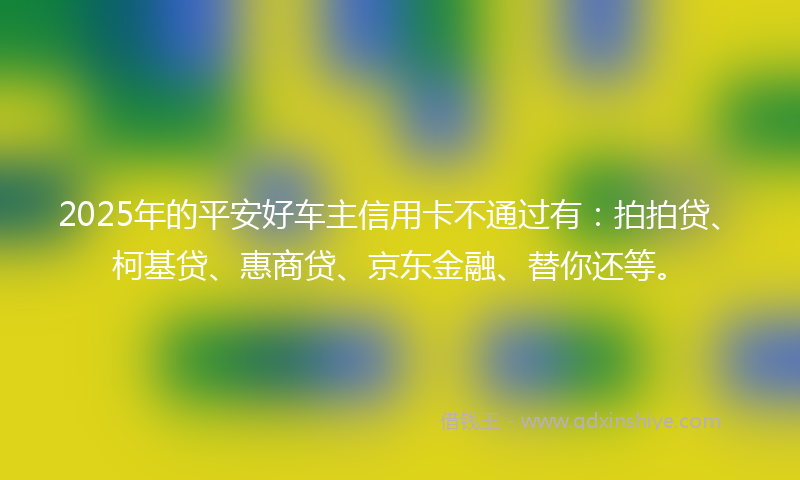 2025年的平安好车主信用卡不通过有：拍拍贷、柯基贷、惠商贷、京东金融、替你还等。