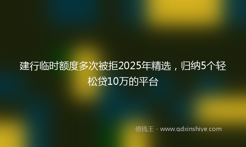 建行临时额度多次被拒2025年精选，归纳5个轻松贷10万的平台