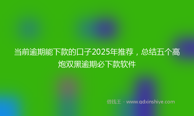 当前逾期能下款的口子2025年推荐，总结五个高炮双黑逾期必下款软件