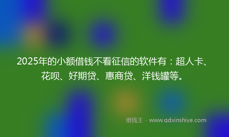2025年的小额借钱不看征信的软件有：超人卡、花呗、好期贷、惠商贷、洋钱罐等。