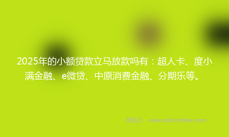 2025年的小额贷款立马放款吗有：超人卡、度小满金融、e微贷、中原消费金融、分期乐等。