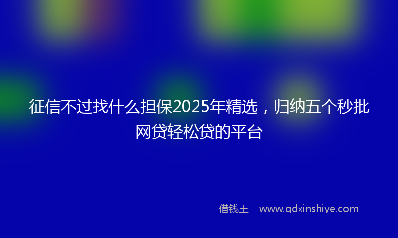 征信不过找什么担保2025年精选，归纳五个秒批网贷轻松贷的平台