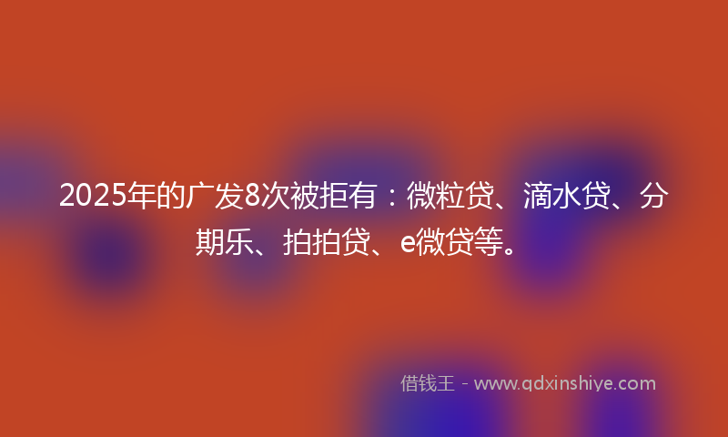 2025年的广发8次被拒有：微粒贷、滴水贷、分期乐、拍拍贷、e微贷等。