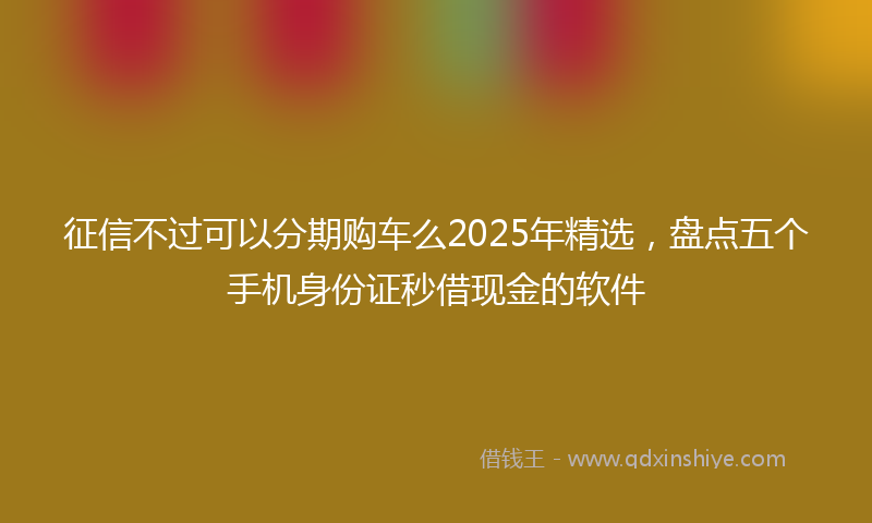 征信不过可以分期购车么2025年精选，盘点五个手机身份证秒借现金的软件