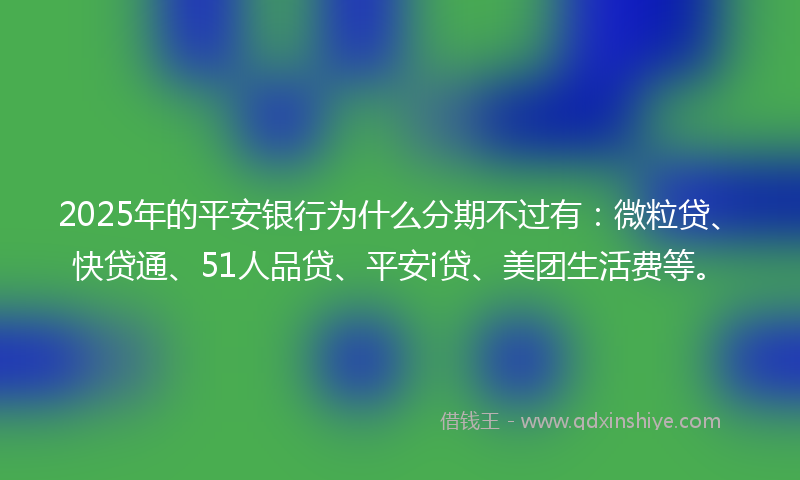 2025年的平安银行为什么分期不过有：微粒贷、快贷通、51人品贷、平安i贷、美团生活费等。