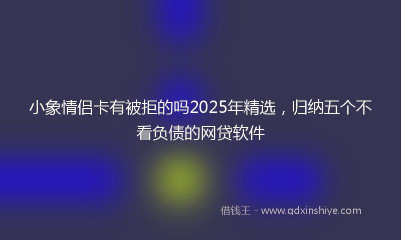 小象情侣卡有被拒的吗2025年精选，归纳五个不看负债的网贷软件