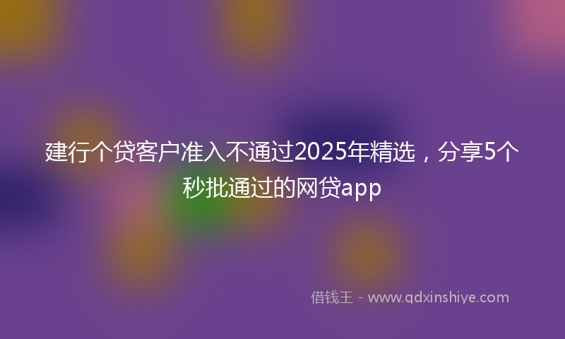 建行个贷客户准入不通过2025年精选，分享5个秒批通过的网贷app