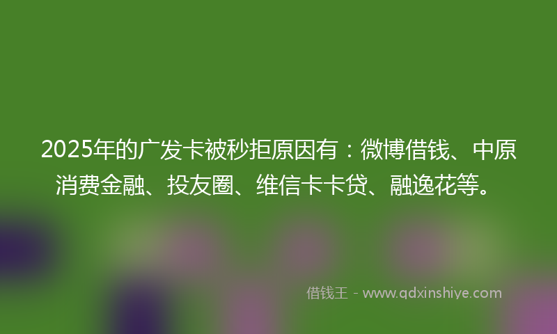 2025年的广发卡被秒拒原因有：微博借钱、中原消费金融、投友圈、维信卡卡贷、融逸花等。