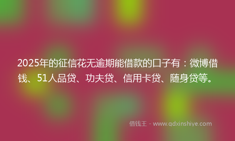 2025年的征信花无逾期能借款的口子有：微博借钱、51人品贷、功夫贷、信用卡贷、随身贷等。