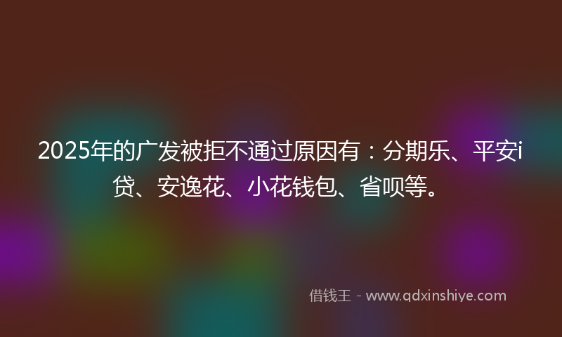 2025年的广发被拒不通过原因有：分期乐、平安i贷、安逸花、小花钱包、省呗等。