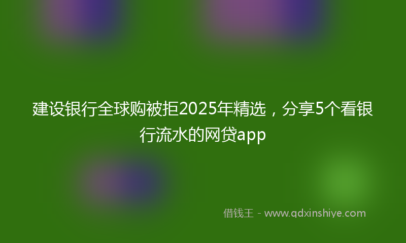 建设银行全球购被拒2025年精选，分享5个看银行流水的网贷app