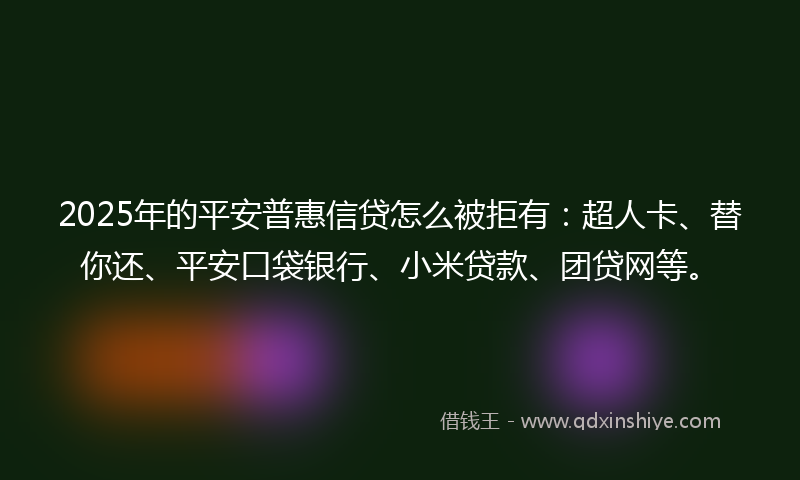 2025年的平安普惠信贷怎么被拒有：超人卡、替你还、平安口袋银行、小米贷款、团贷网等。
