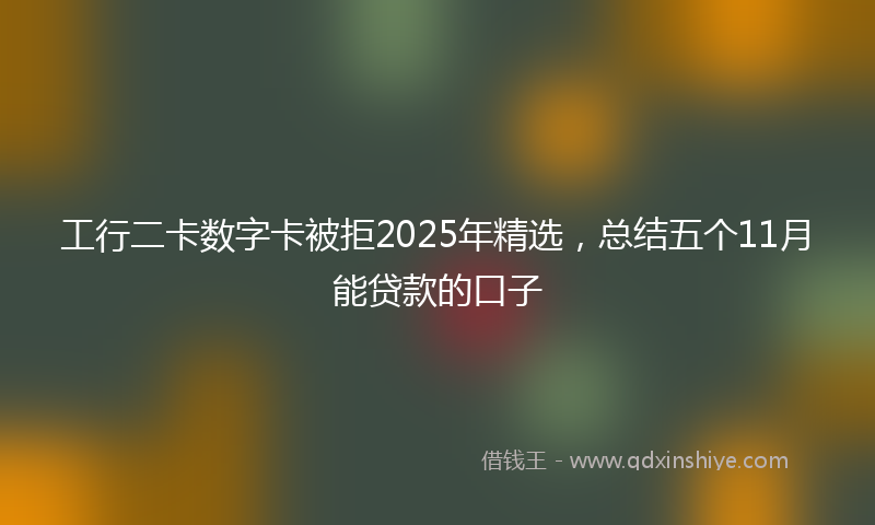 工行二卡数字卡被拒2025年精选，总结五个11月能贷款的口子