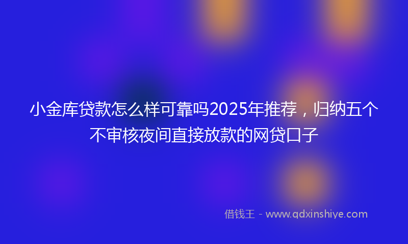 小金库贷款怎么样可靠吗2025年推荐，归纳五个不审核夜间直接放款的网贷口子