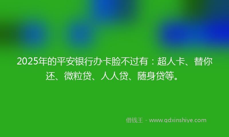 2025年的平安银行办卡脸不过有：超人卡、替你还、微粒贷、人人贷、随身贷等。