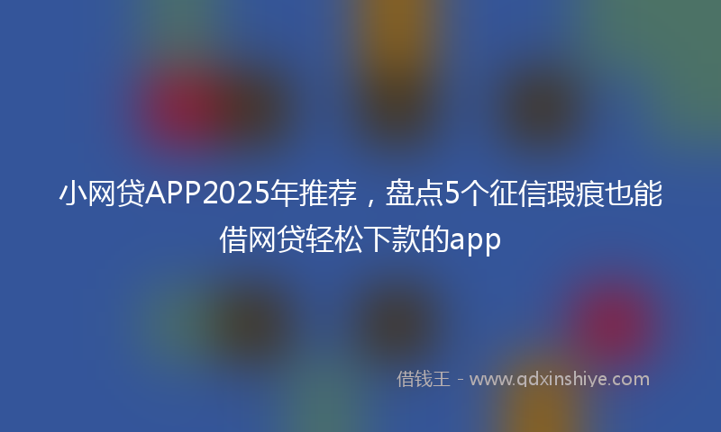 小网贷APP2025年推荐，盘点5个征信瑕疵也能借网贷轻松下款的app