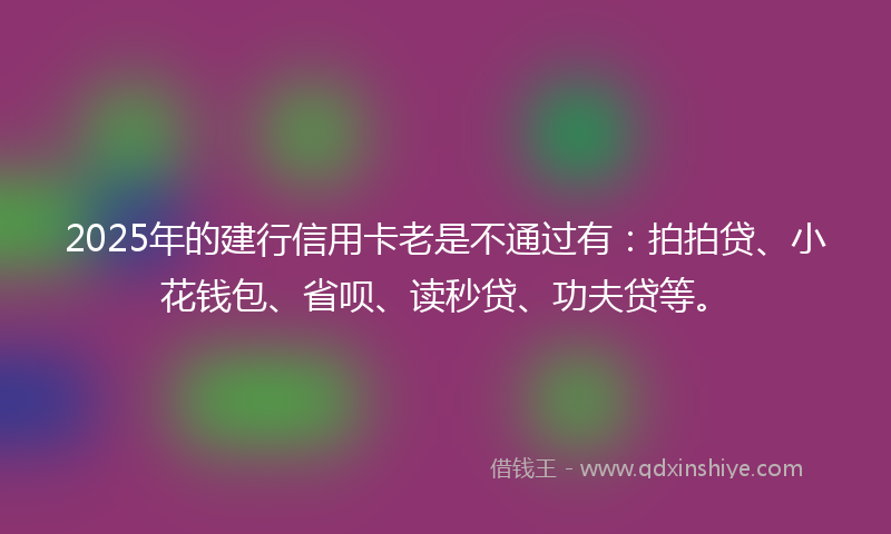 2025年的建行信用卡老是不通过有：拍拍贷、小花钱包、省呗、读秒贷、功夫贷等。