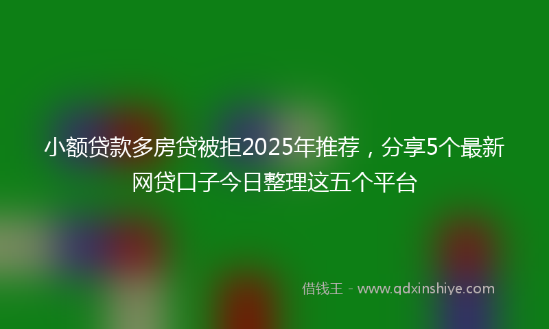 小额贷款多房贷被拒2025年推荐，分享5个最新网贷口子今日整理这五个平台