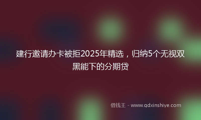 建行邀请办卡被拒2025年精选，归纳5个无视双黑能下的分期贷