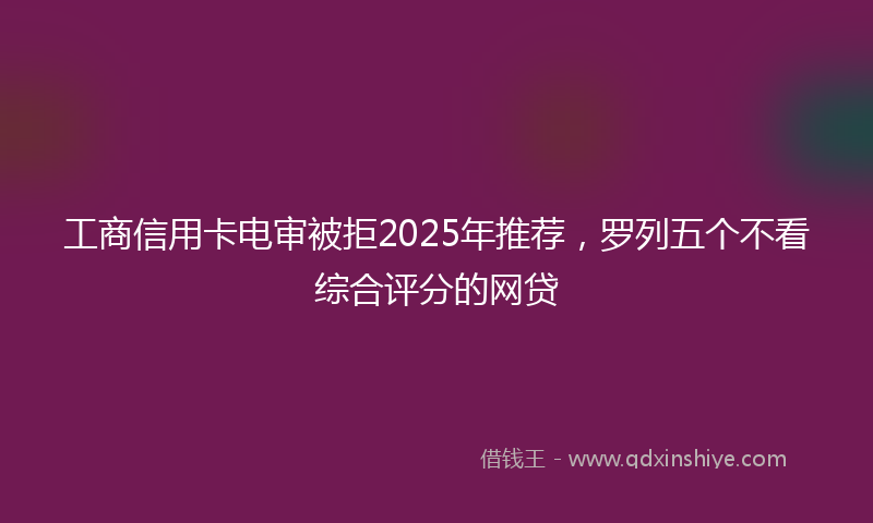 工商信用卡电审被拒2025年推荐，罗列五个不看综合评分的网贷
