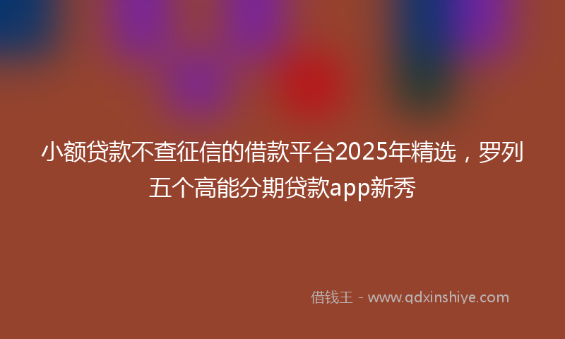 小额贷款不查征信的借款平台2025年精选，罗列五个高能分期贷款app新秀